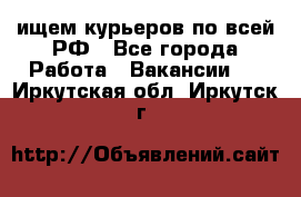 ищем курьеров по всей РФ - Все города Работа » Вакансии   . Иркутская обл.,Иркутск г.